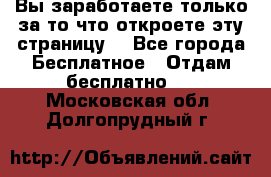 Вы заработаете только за то что откроете эту страницу. - Все города Бесплатное » Отдам бесплатно   . Московская обл.,Долгопрудный г.